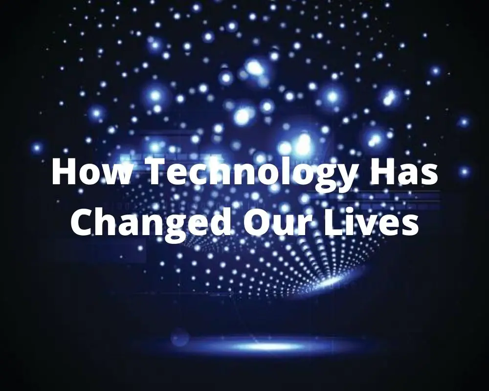 How Technology Has Changed Our Lives
